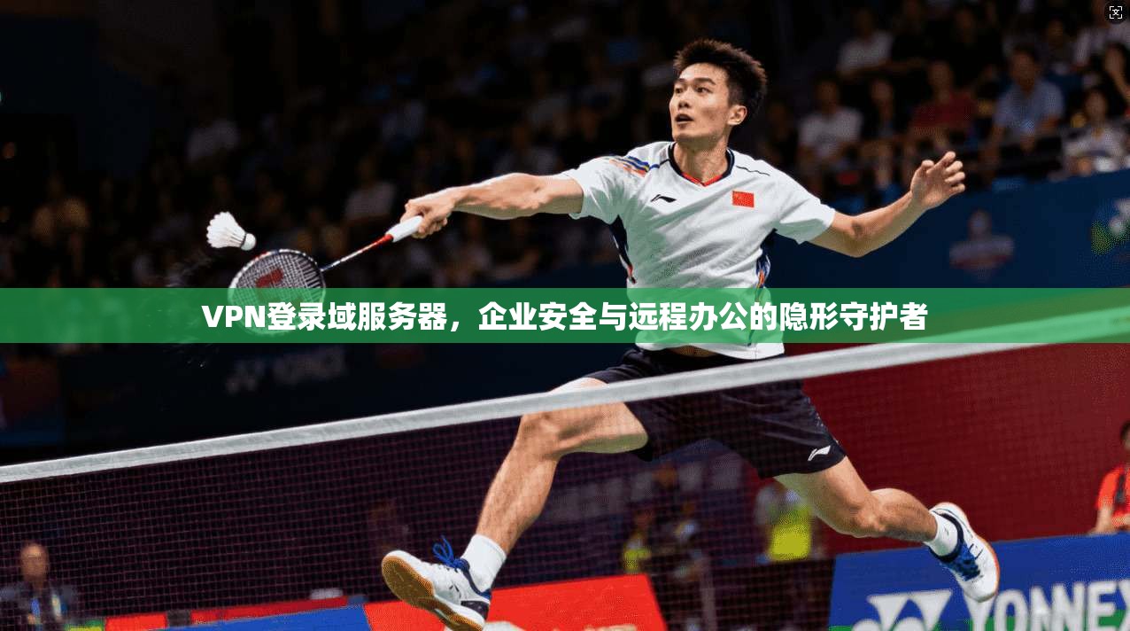 VPN登录域服务器，企业安全与远程办公的隐形守护者