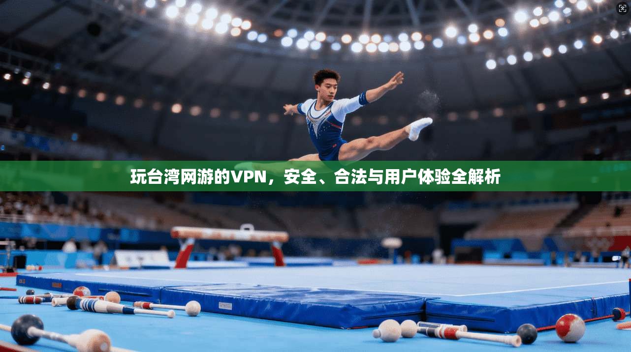 玩台湾网游的VPN，安全、合法与用户体验全解析