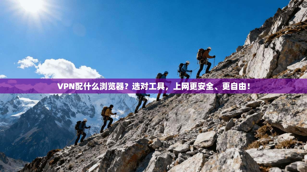 VPN配什么浏览器？选对工具，上网更安全、更自由！