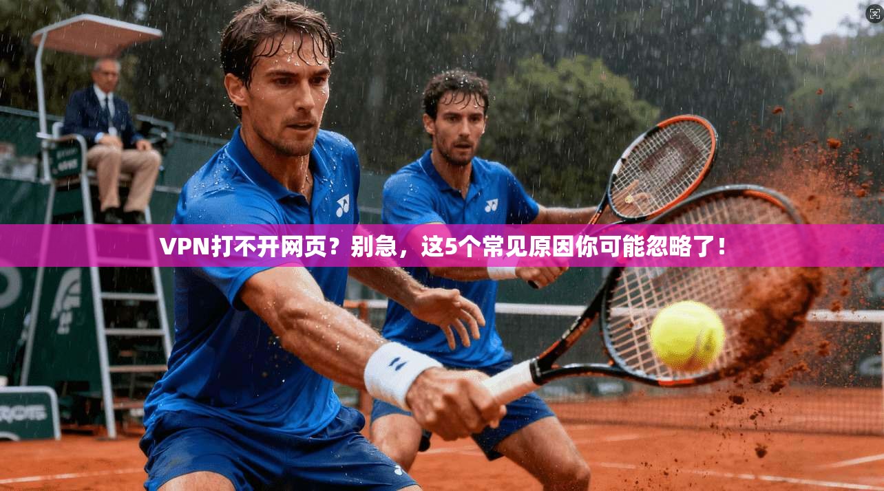 VPN打不开网页？别急，这5个常见原因你可能忽略了！