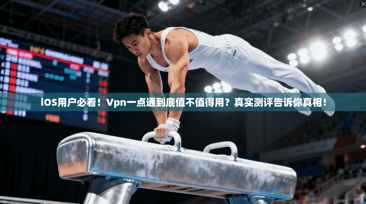 iOS用户必看！Vpn一点通到底值不值得用？真实测评告诉你真相！