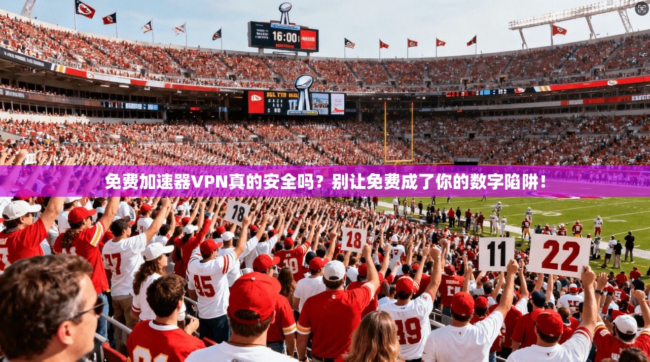 免费加速器VPN真的安全吗？别让免费成了你的数字陷阱！