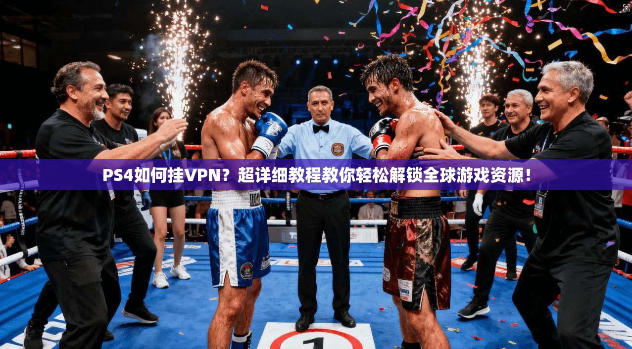 PS4如何挂VPN？超详细教程教你轻松解锁全球游戏资源！