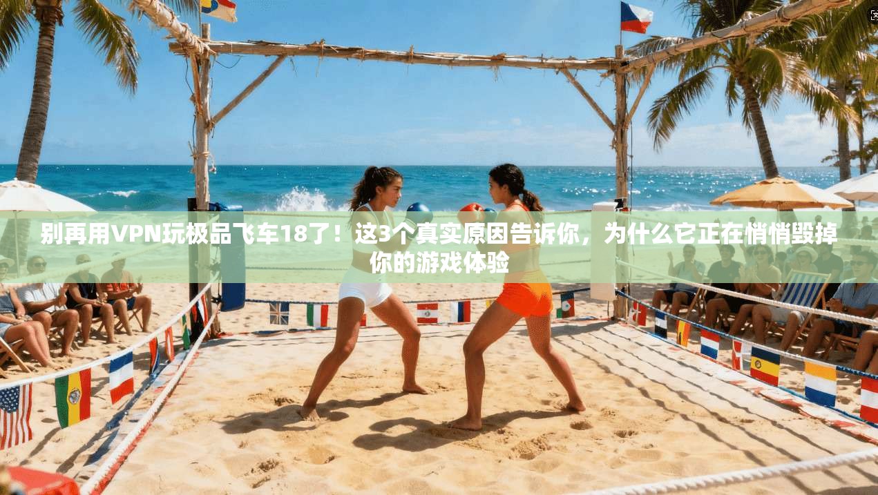 别再用VPN玩极品飞车18了！这3个真实原因告诉你，为什么它正在悄悄毁掉你的游戏体验