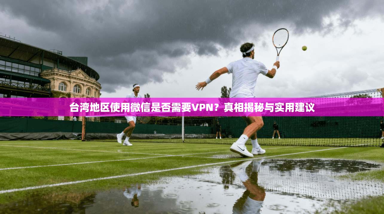 台湾地区使用微信是否需要VPN？真相揭秘与实用建议
