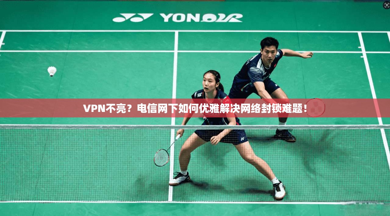 VPN不亮？电信网下如何优雅解决网络封锁难题！
