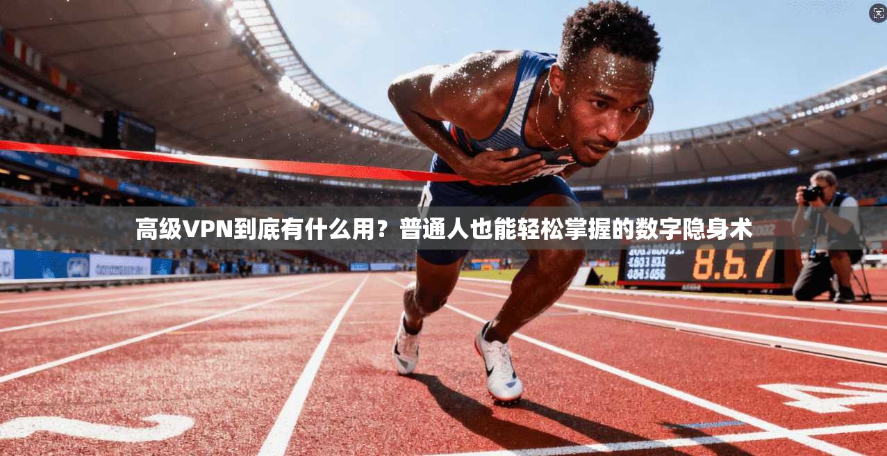 高级VPN到底有什么用？普通人也能轻松掌握的数字隐身术