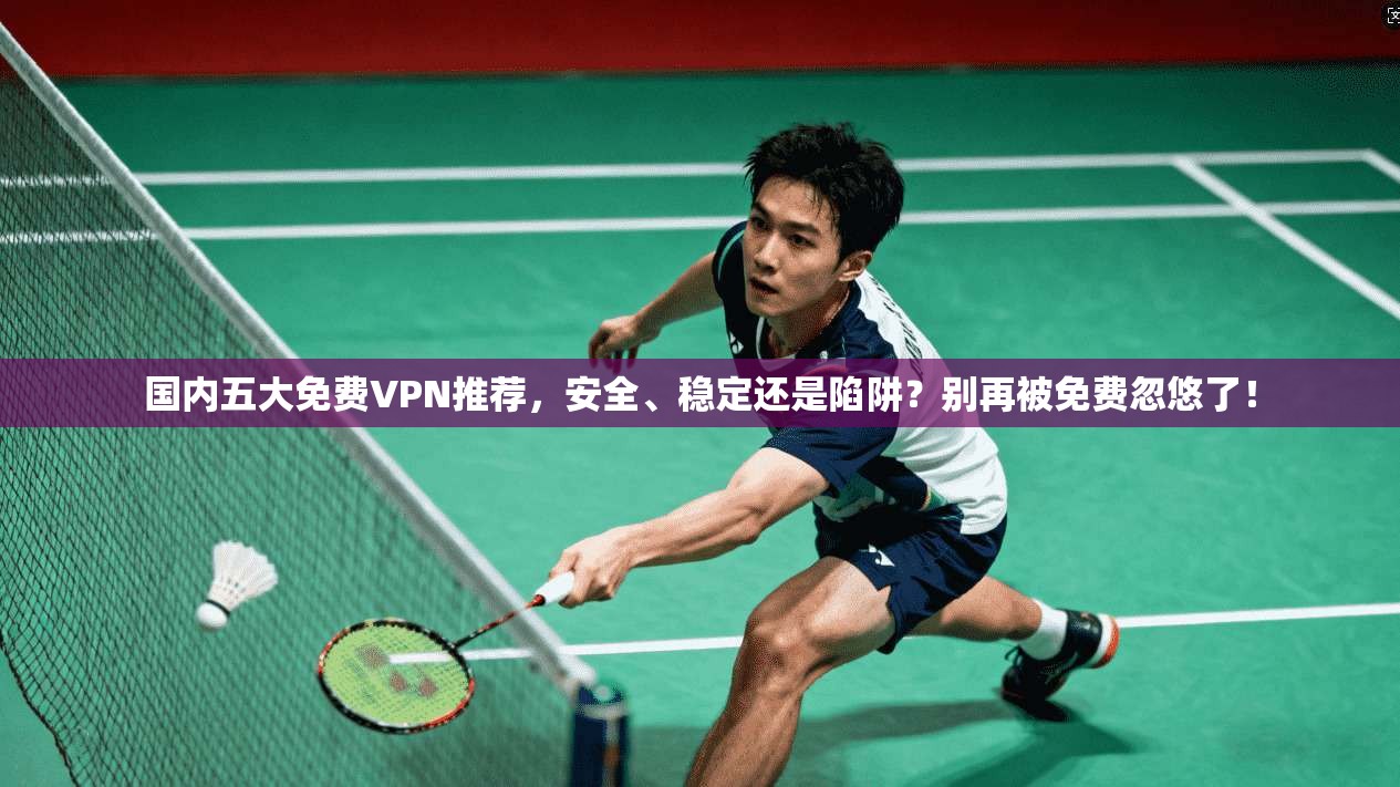 国内五大免费VPN推荐，安全、稳定还是陷阱？别再被免费忽悠了！