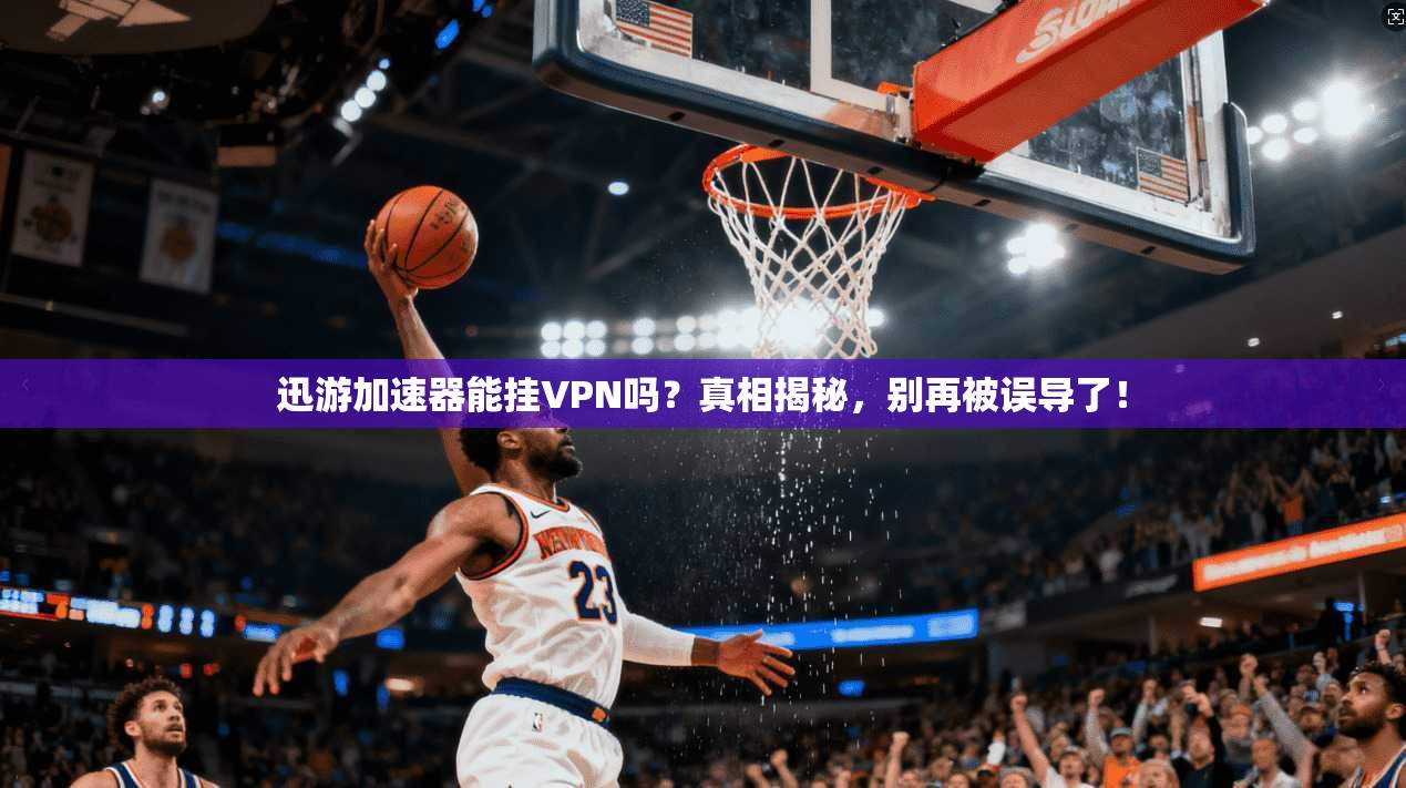 迅游加速器能挂VPN吗？真相揭秘，别再被误导了！