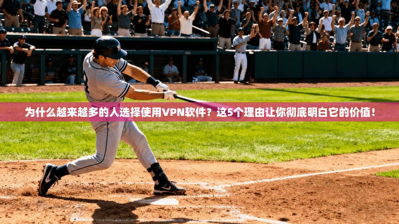 为什么越来越多的人选择使用VPN软件？这5个理由让你彻底明白它的价值！