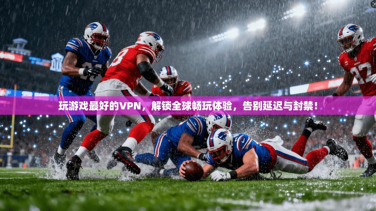玩游戏最好的VPN，解锁全球畅玩体验，告别延迟与封禁！