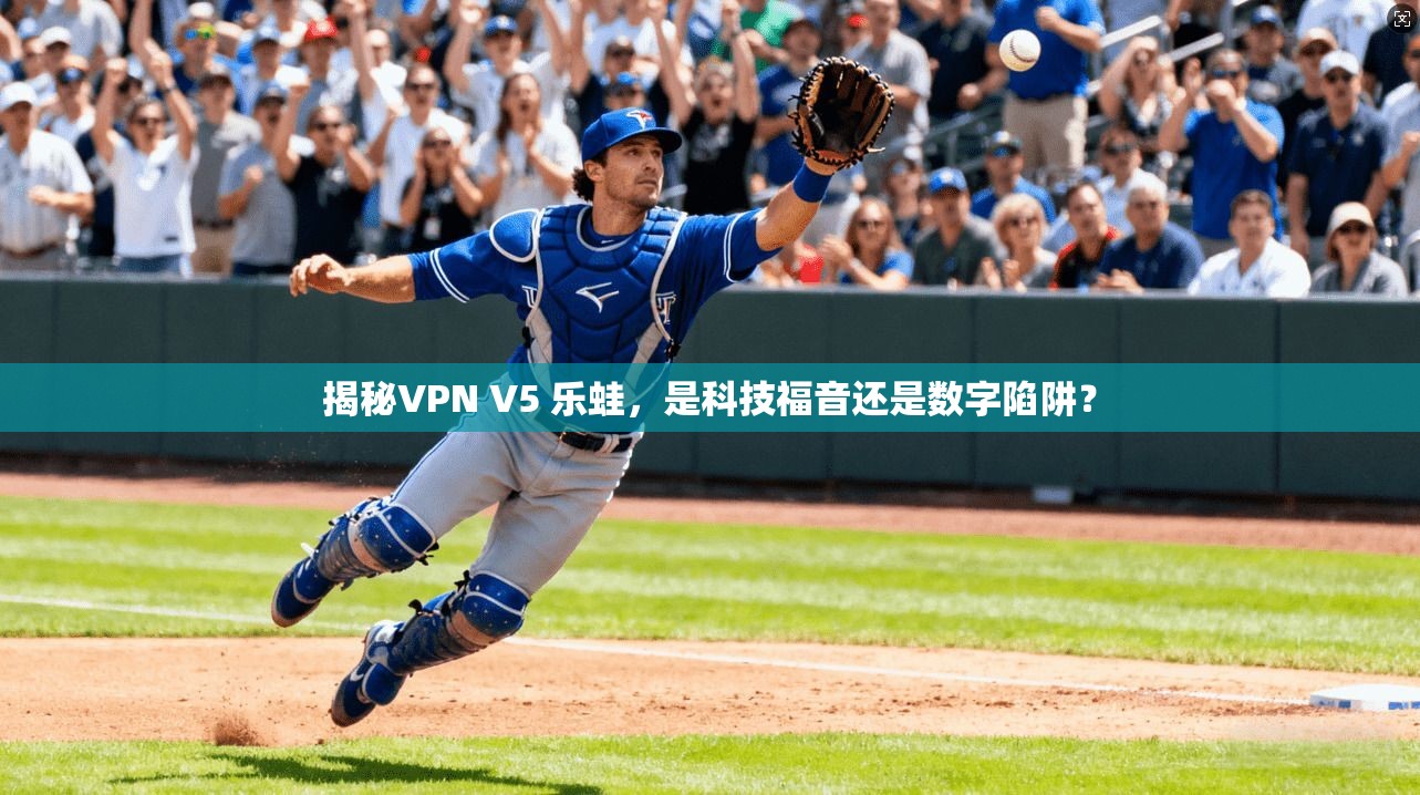 揭秘VPN V5 乐蛙，是科技福音还是数字陷阱？