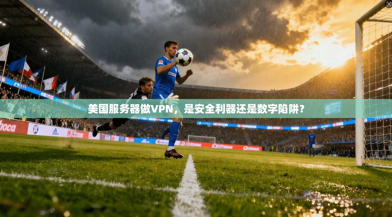 美国服务器做VPN，是安全利器还是数字陷阱？