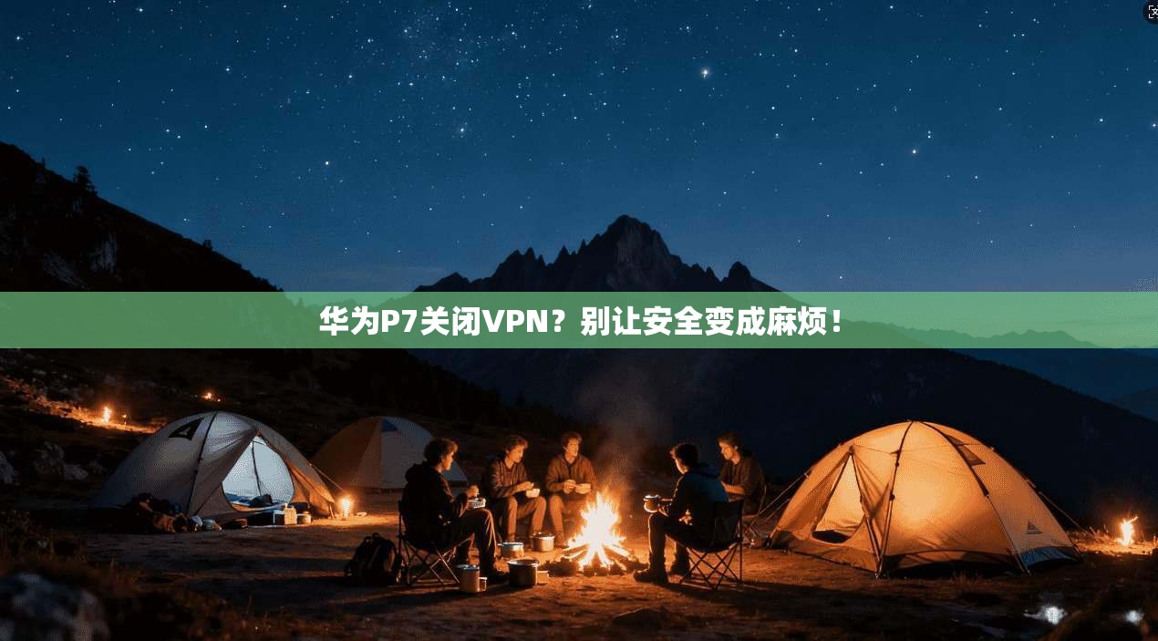 华为P7关闭VPN？别让安全变成麻烦！