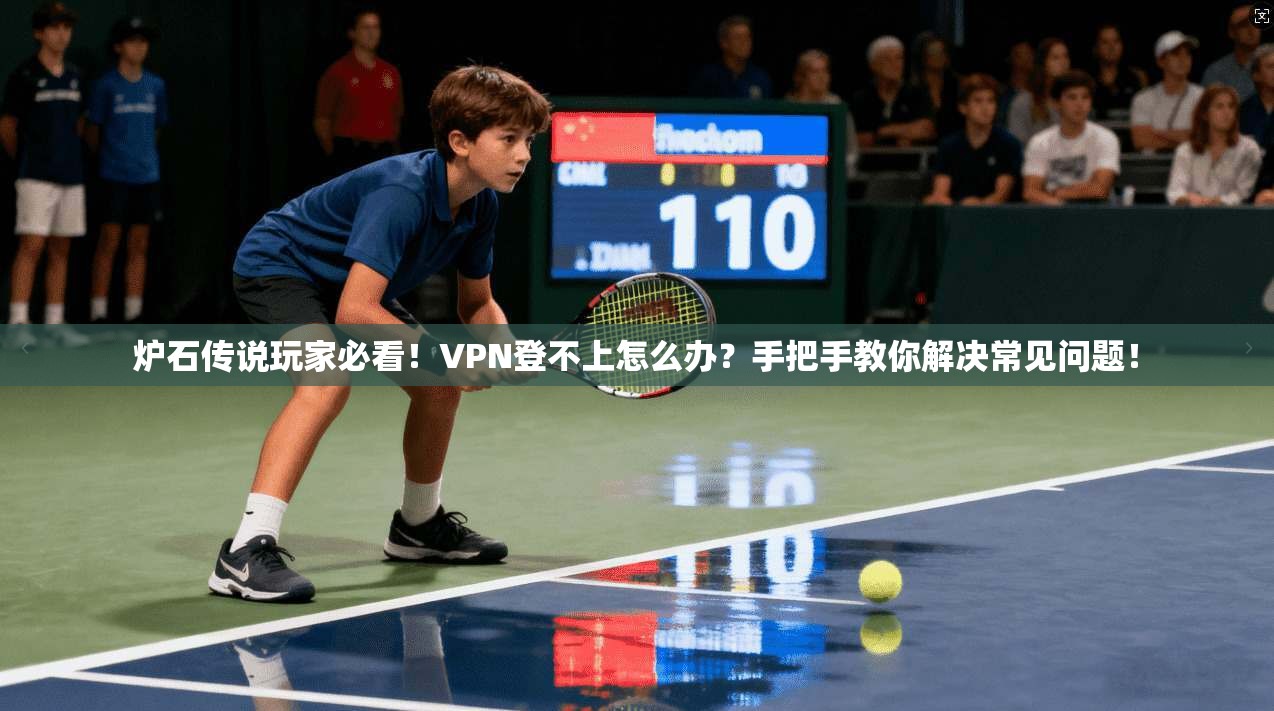 炉石传说玩家必看！VPN登不上怎么办？手把手教你解决常见问题！