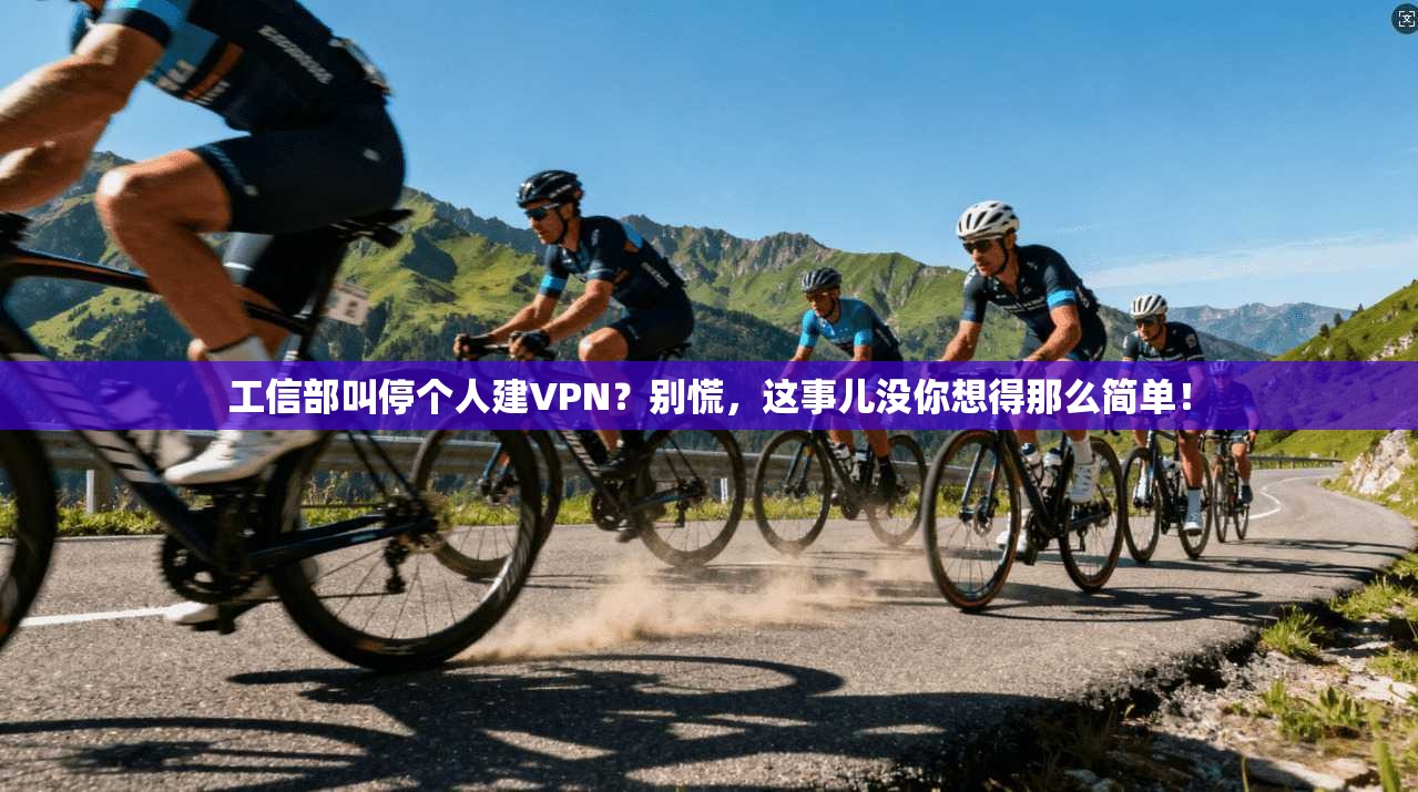 工信部叫停个人建VPN？别慌，这事儿没你想得那么简单！