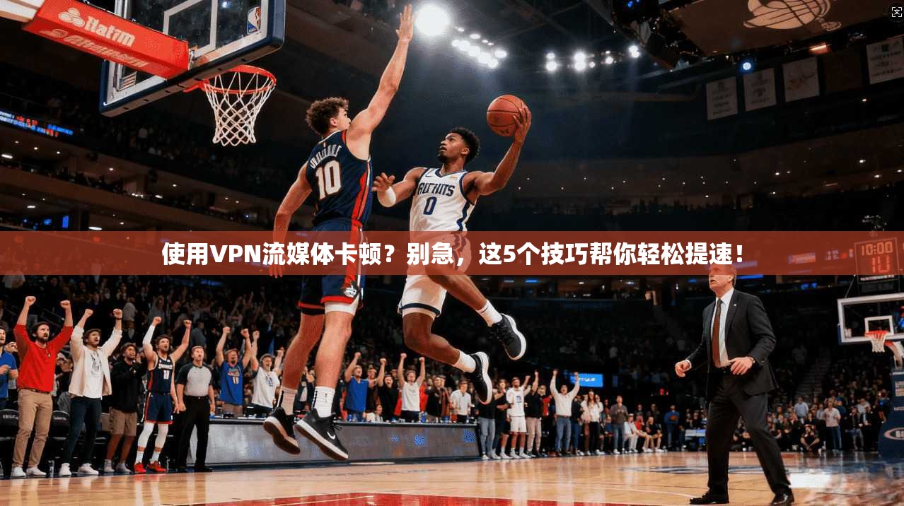 使用VPN流媒体卡顿？别急，这5个技巧帮你轻松提速！