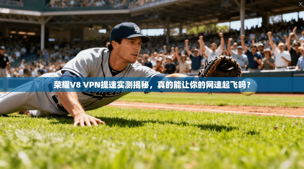 荣耀V8 VPN提速实测揭秘，真的能让你的网速起飞吗？