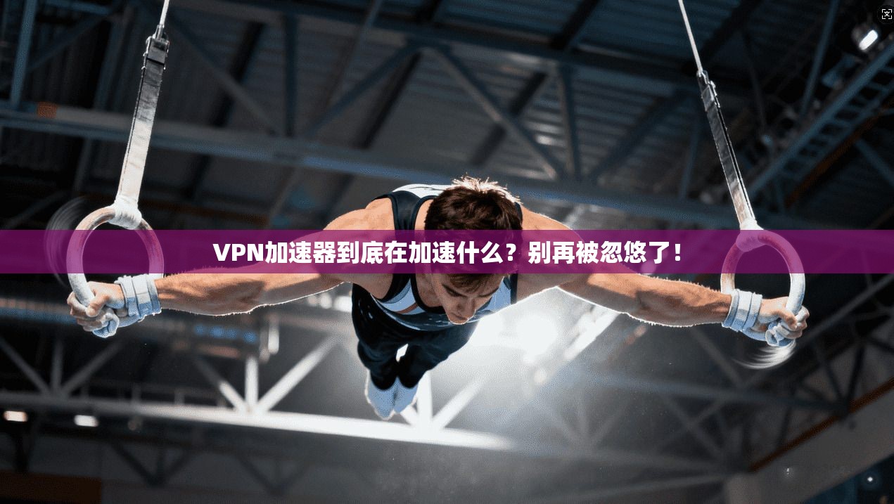 VPN加速器到底在加速什么？别再被忽悠了！