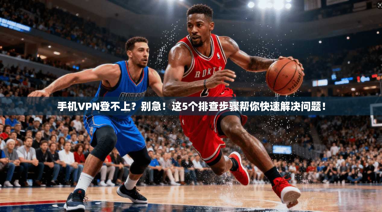 手机VPN登不上？别急！这5个排查步骤帮你快速解决问题！