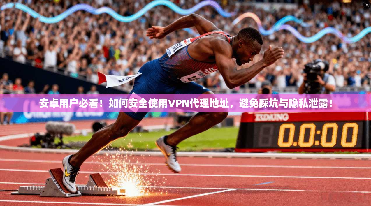安卓用户必看！如何安全使用VPN代理地址，避免踩坑与隐私泄露！