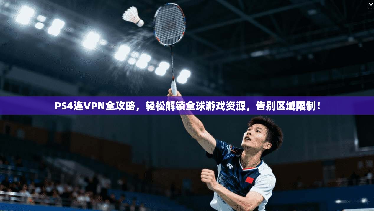 PS4连VPN全攻略，轻松解锁全球游戏资源，告别区域限制！