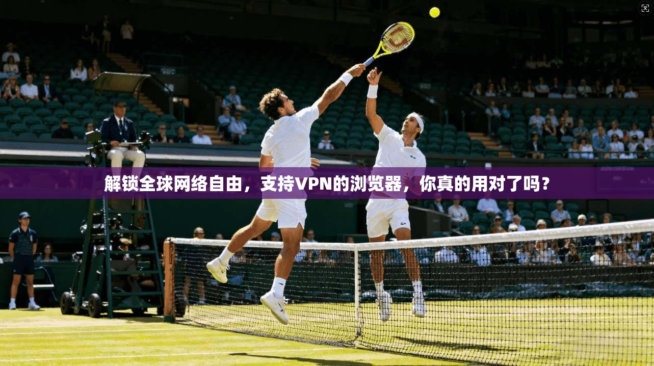 解锁全球网络自由，支持VPN的浏览器，你真的用对了吗？