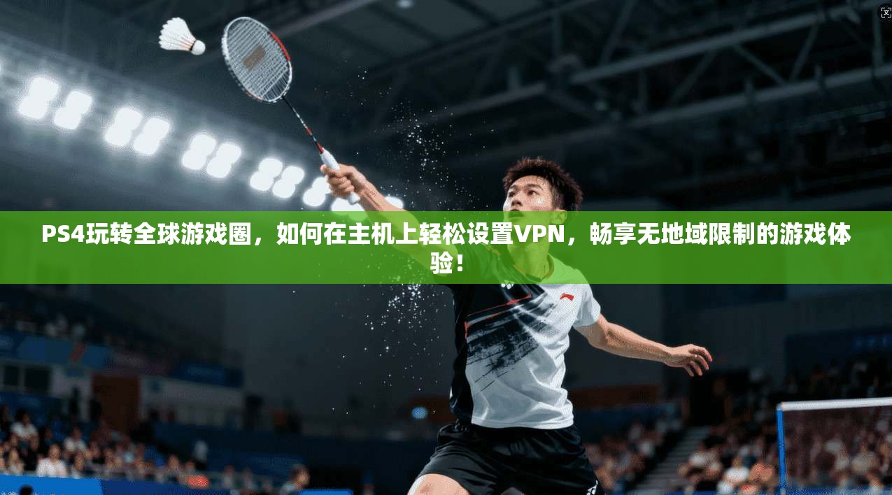 PS4玩转全球游戏圈，如何在主机上轻松设置VPN，畅享无地域限制的游戏体验！