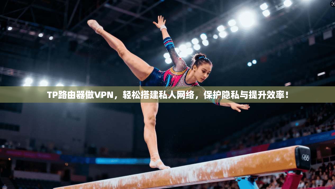 TP路由器做VPN，轻松搭建私人网络，保护隐私与提升效率！