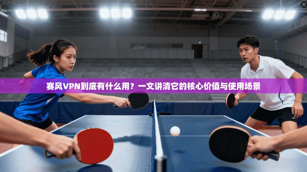 赛风VPN到底有什么用？一文讲清它的核心价值与使用场景
