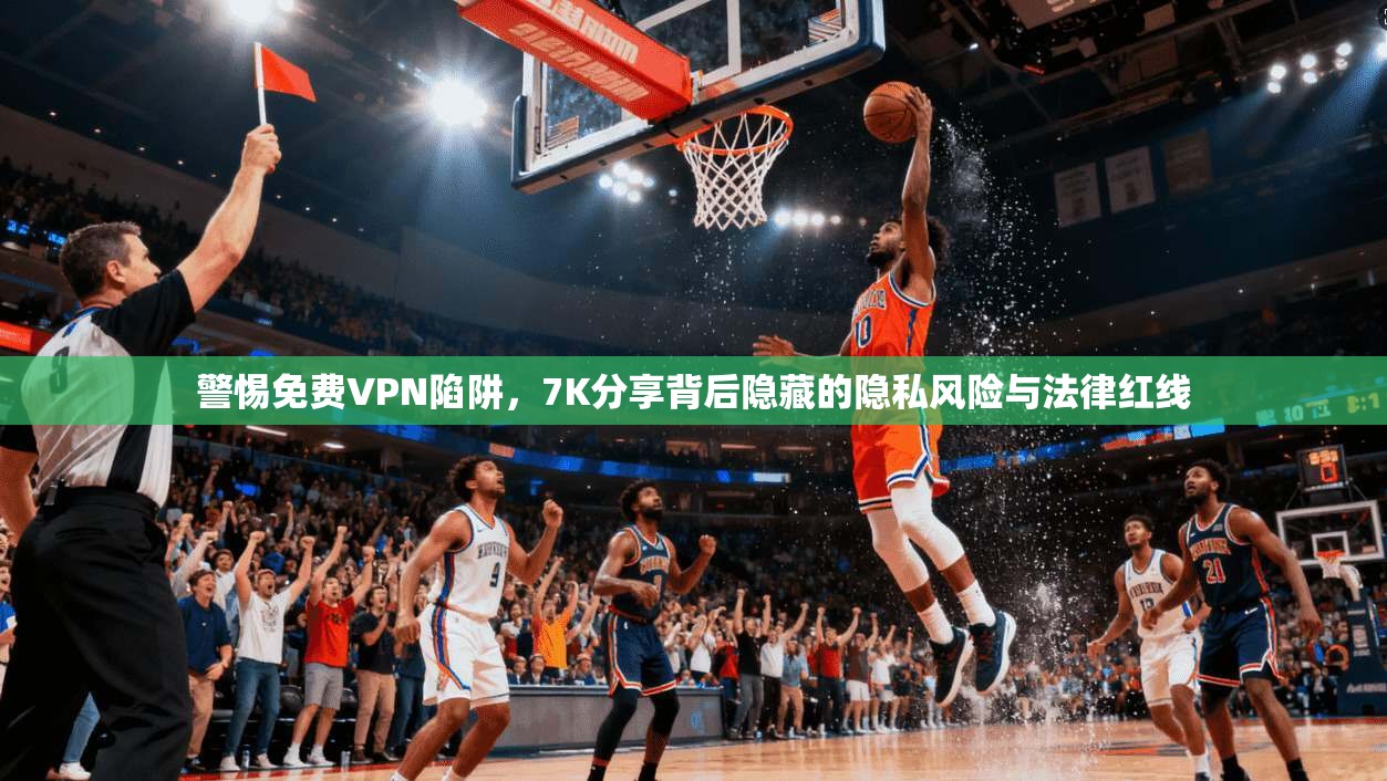 警惕免费VPN陷阱，7K分享背后隐藏的隐私风险与法律红线