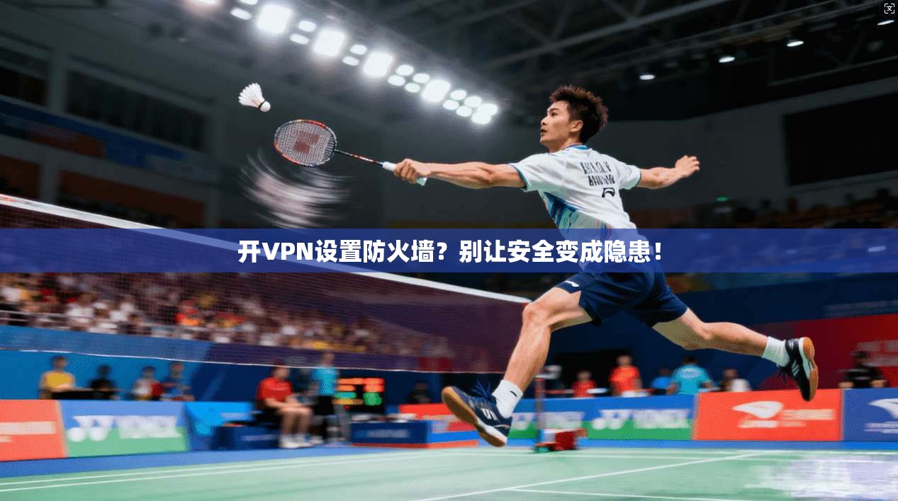 开VPN设置防火墙？别让安全变成隐患！