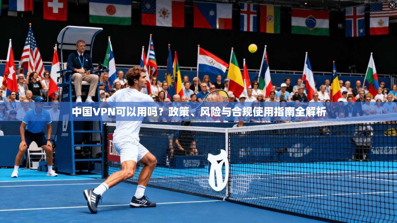 中国VPN可以用吗？政策、风险与合规使用指南全解析