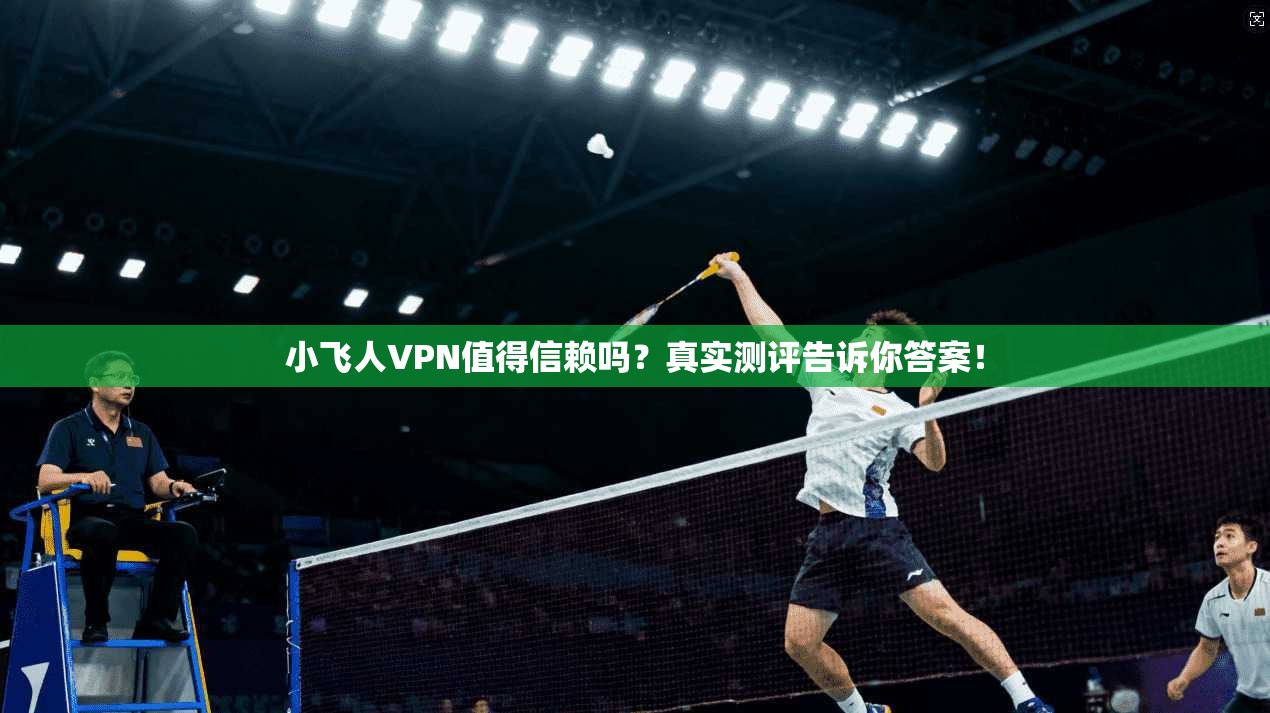 小飞人VPN值得信赖吗？真实测评告诉你答案！