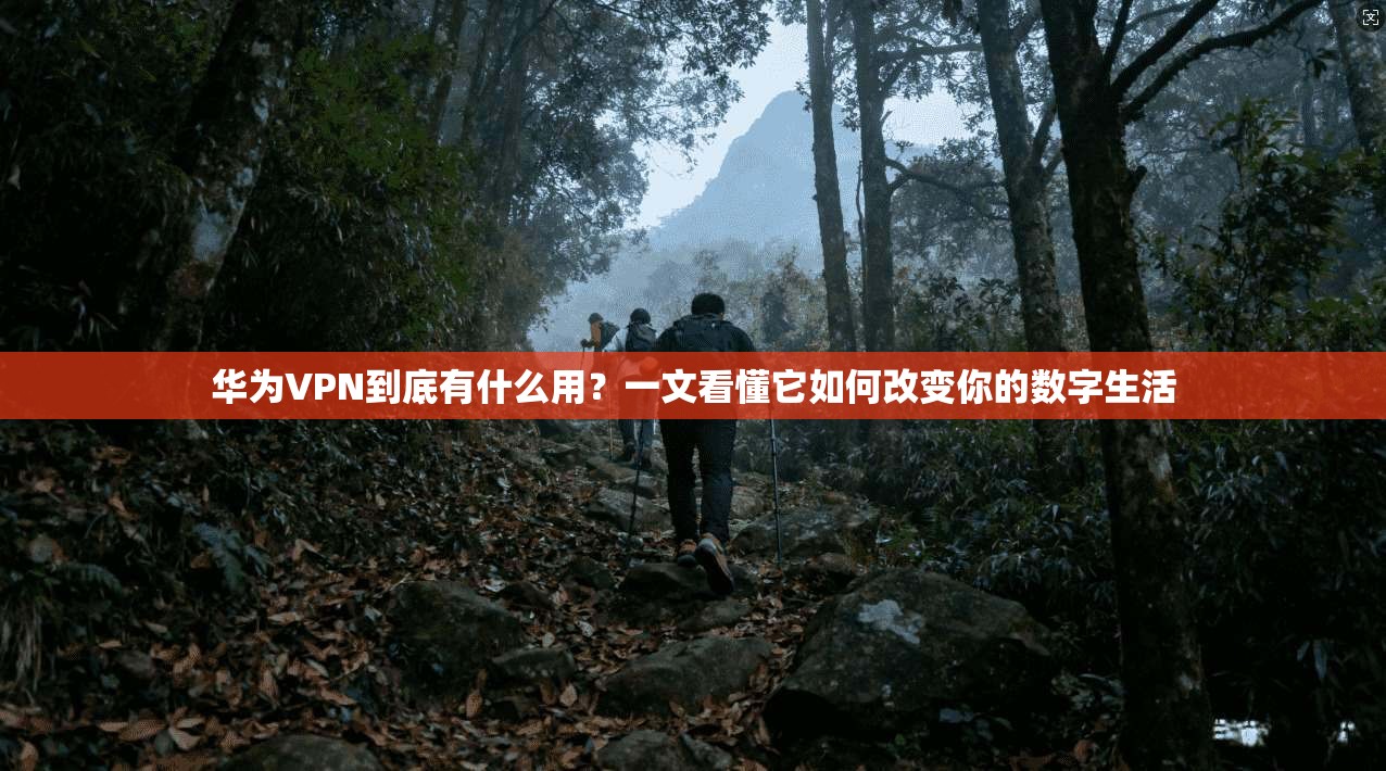 华为VPN到底有什么用？一文看懂它如何改变你的数字生活