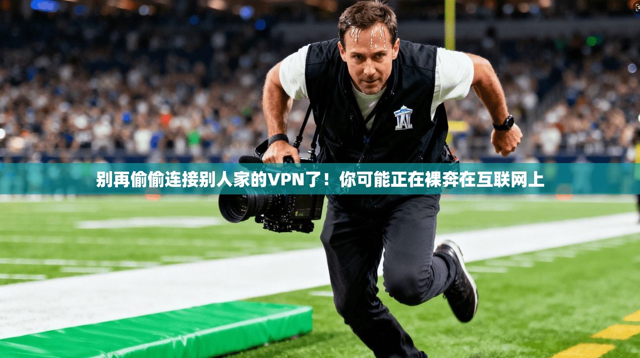 别再偷偷连接别人家的VPN了！你可能正在裸奔在互联网上