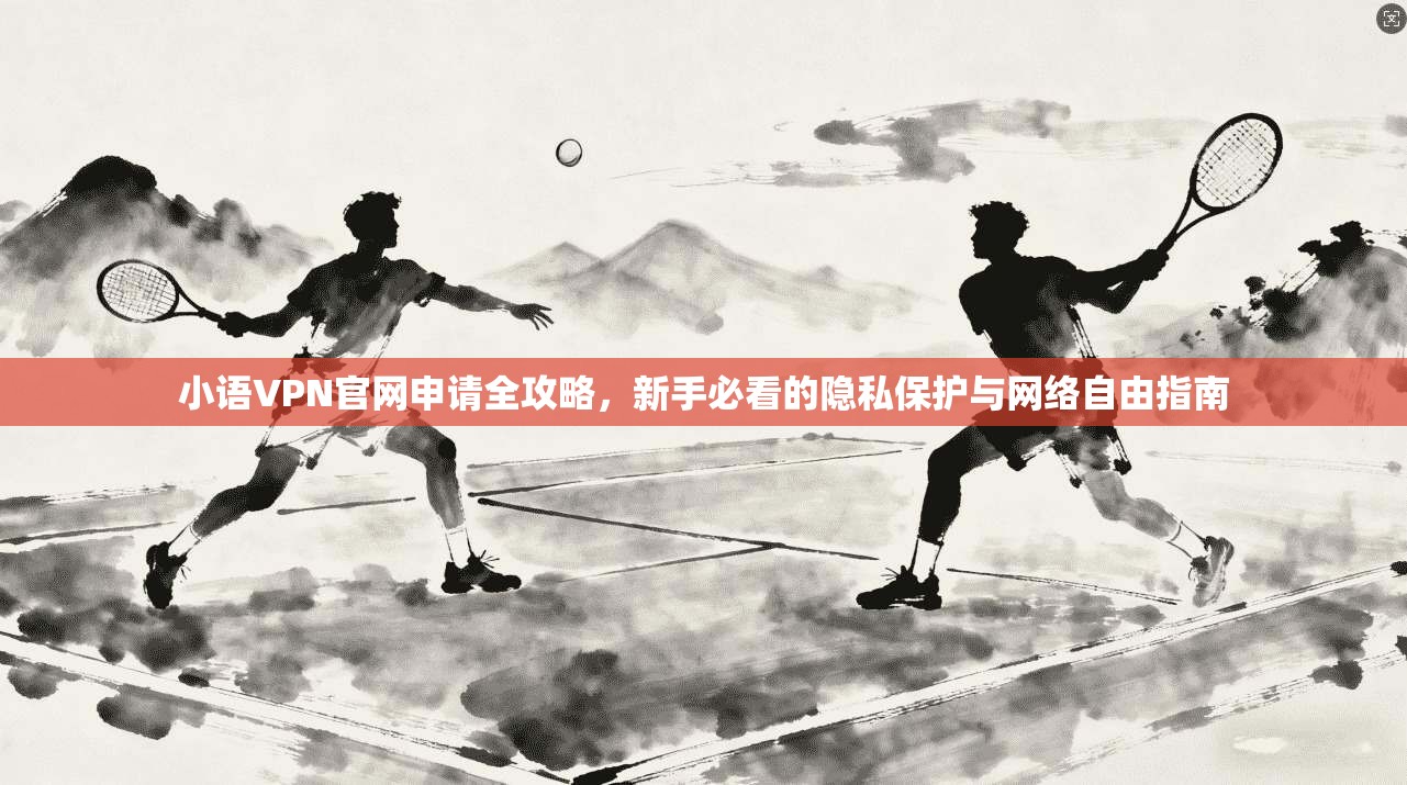 小语VPN官网申请全攻略，新手必看的隐私保护与网络自由指南