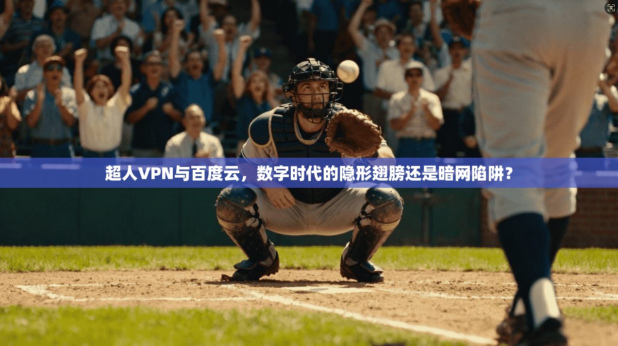 超人VPN与百度云，数字时代的隐形翅膀还是暗网陷阱？
