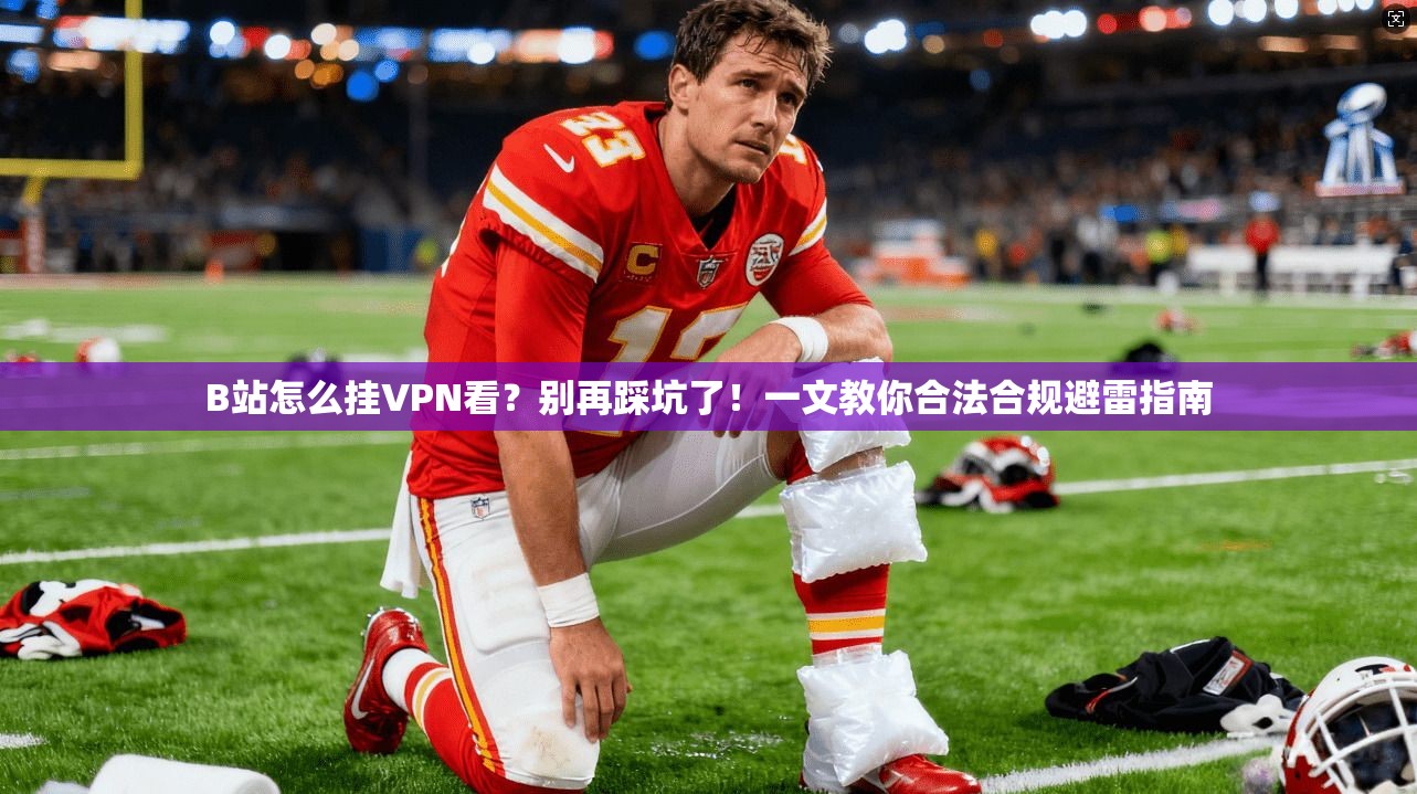 B站怎么挂VPN看？别再踩坑了！一文教你合法合规避雷指南