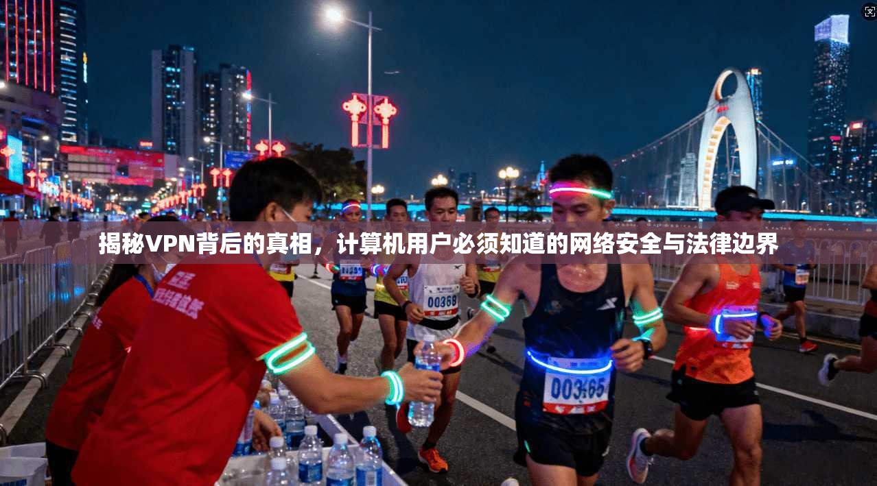揭秘VPN背后的真相，计算机用户必须知道的网络安全与法律边界