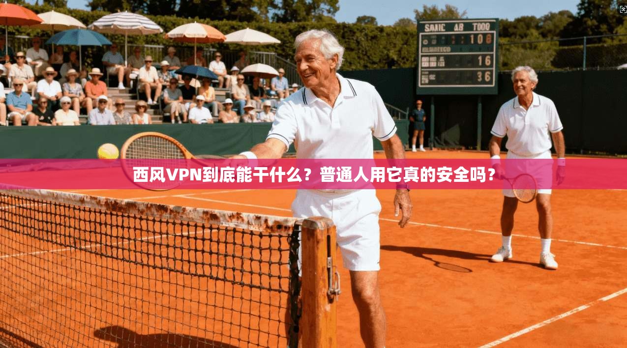 西风VPN到底能干什么？普通人用它真的安全吗？