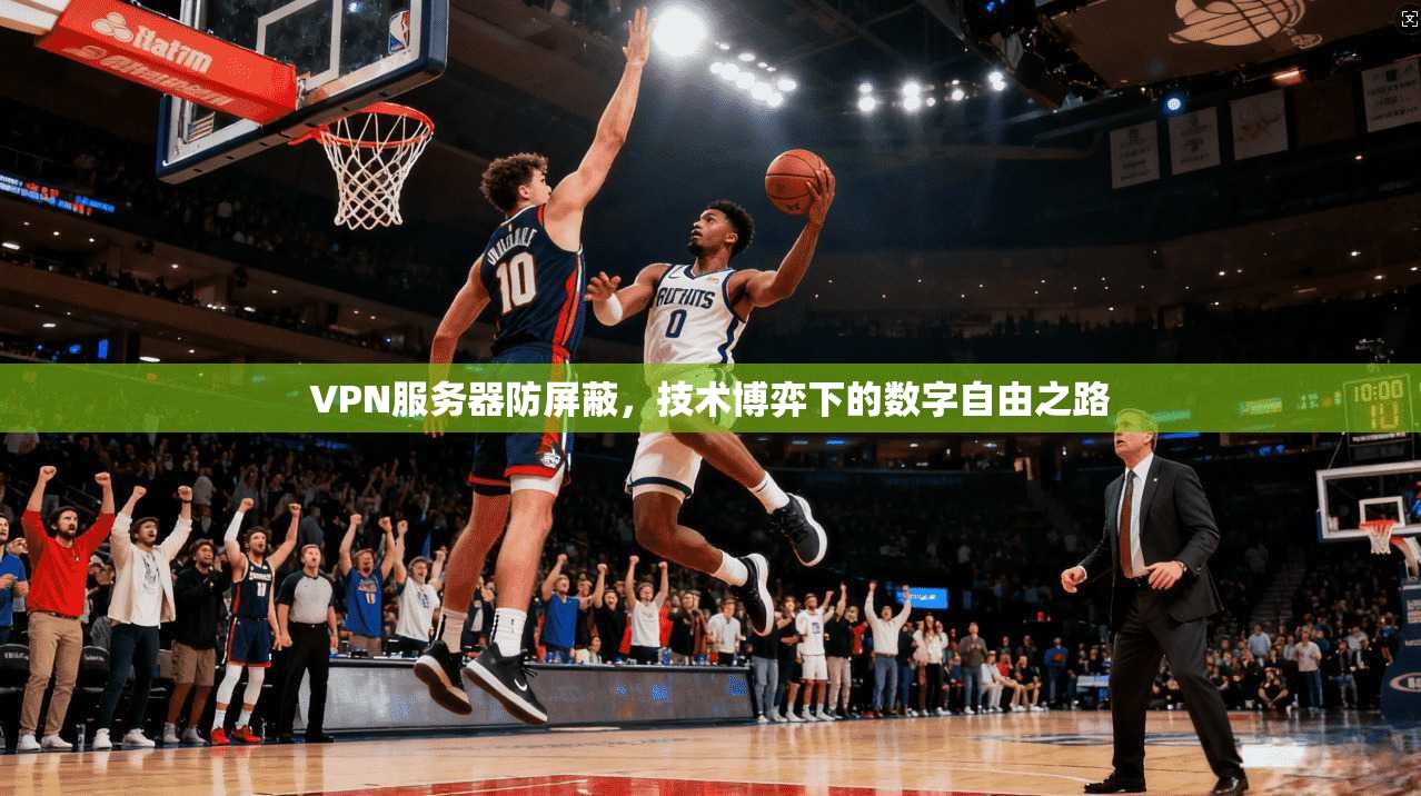 VPN服务器防屏蔽，技术博弈下的数字自由之路