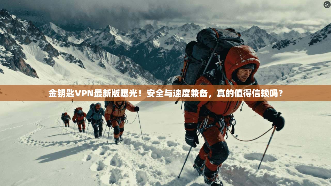 金钥匙VPN最新版曝光！安全与速度兼备，真的值得信赖吗？