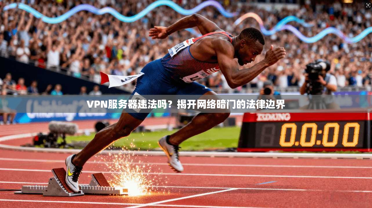 VPN服务器违法吗？揭开网络暗门的法律边界