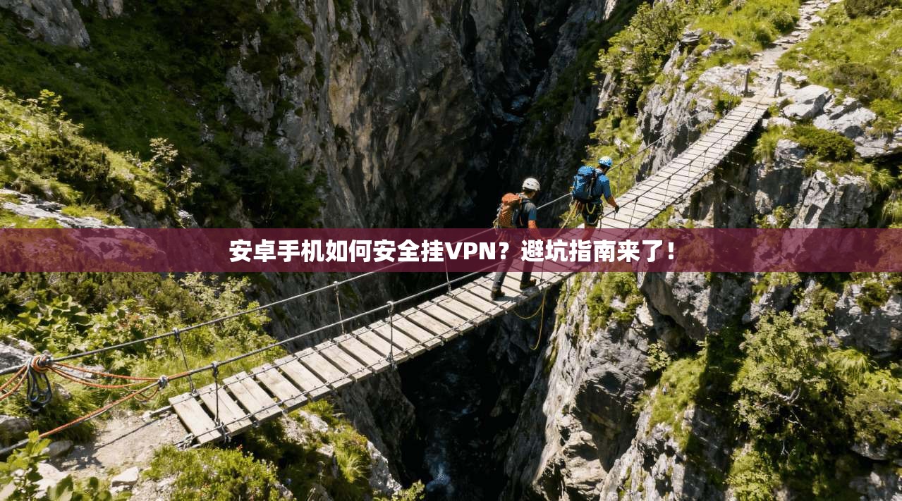 安卓手机如何安全挂VPN？避坑指南来了！