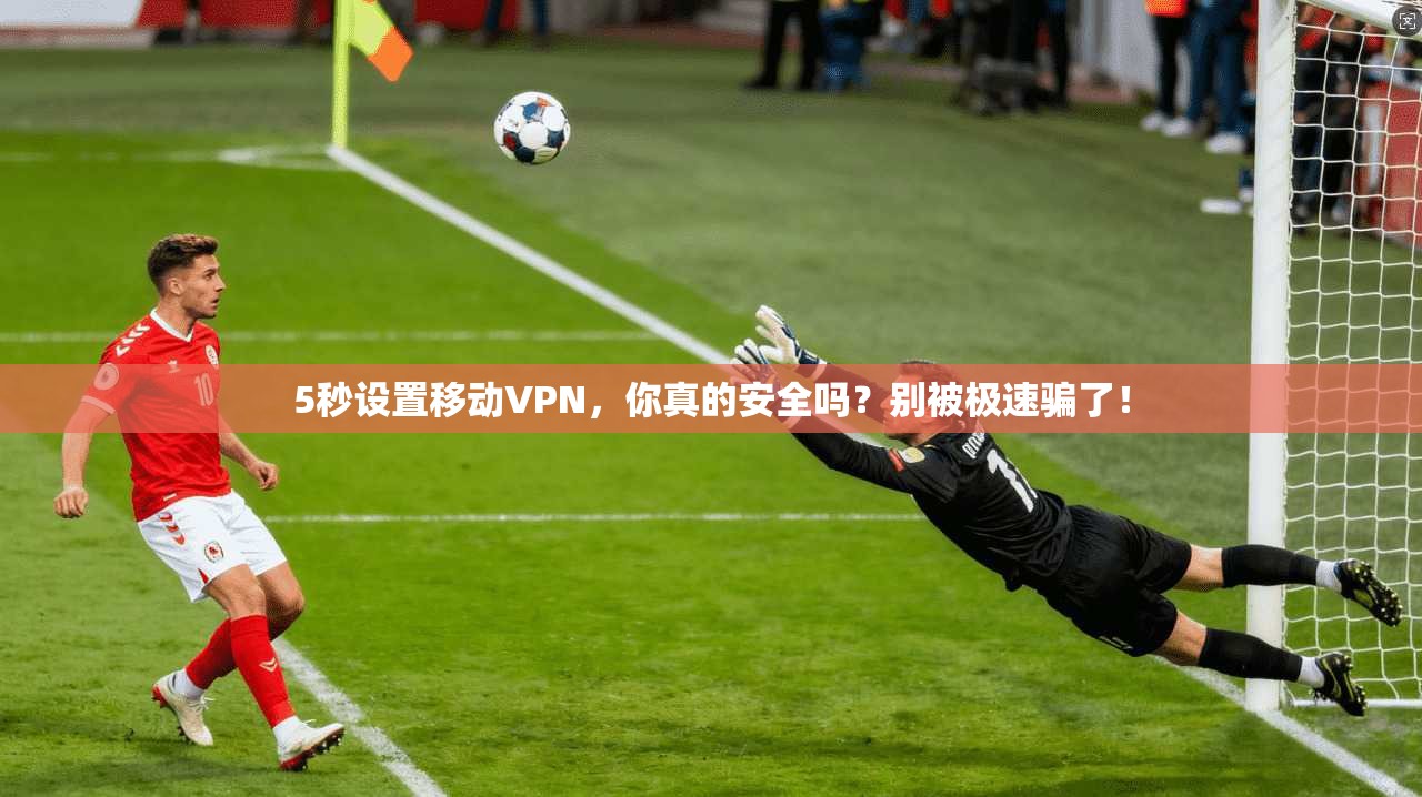 5秒设置移动VPN，你真的安全吗？别被极速骗了！
