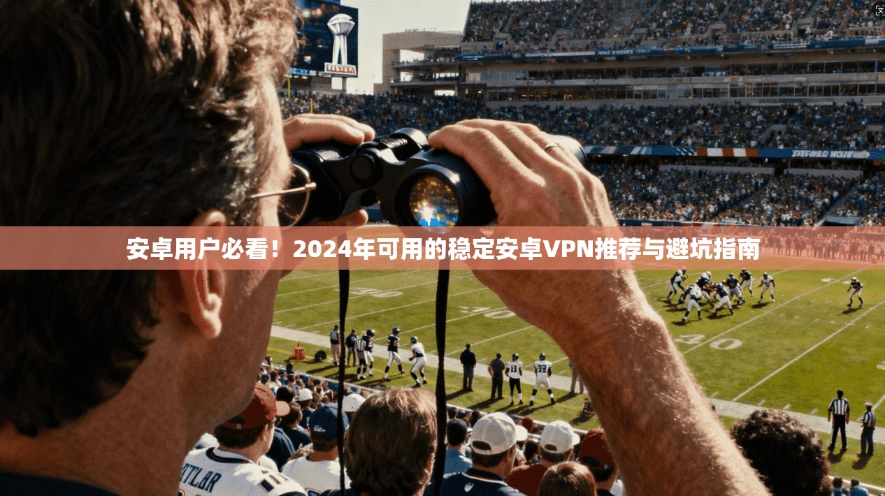 安卓用户必看！2024年可用的稳定安卓VPN推荐与避坑指南