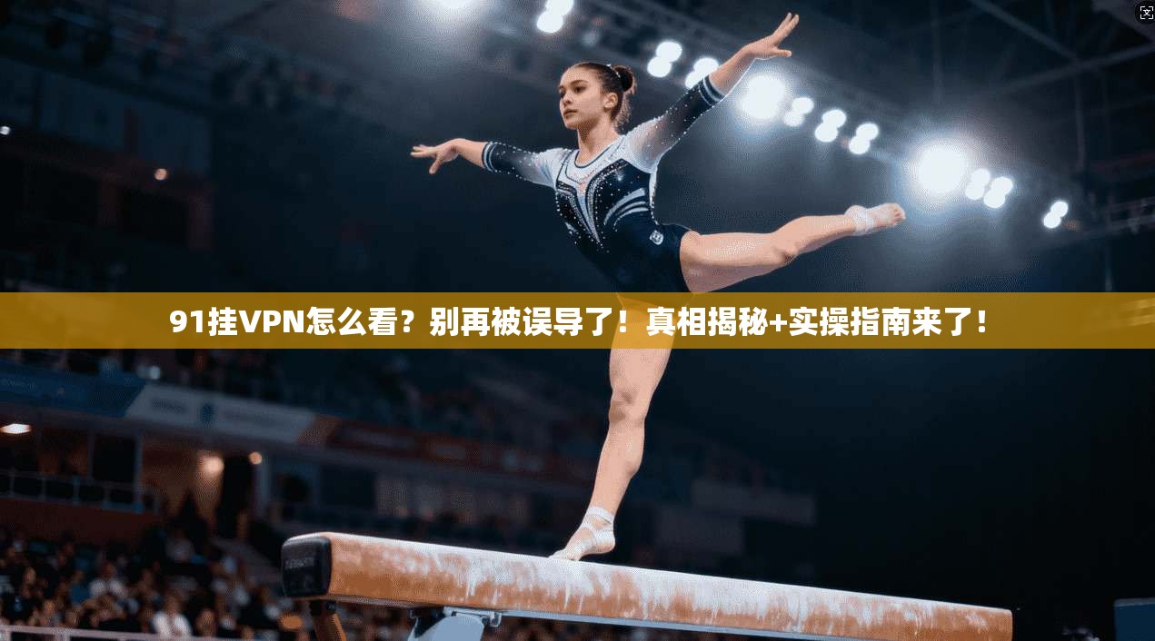 91挂VPN怎么看？别再被误导了！真相揭秘+实操指南来了！