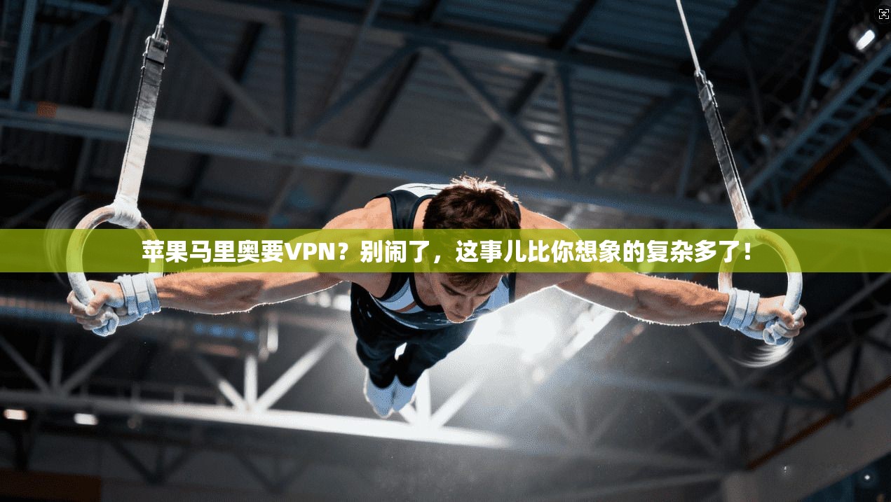 苹果马里奥要VPN？别闹了，这事儿比你想象的复杂多了！