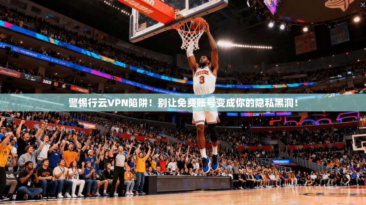 警惕行云VPN陷阱！别让免费账号变成你的隐私黑洞！